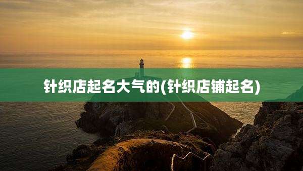 针织店起名大气的(针织店铺起名)