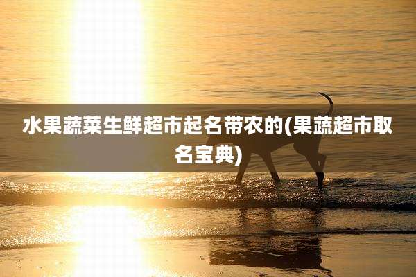 水果蔬菜生鲜超市起名带农的(果蔬超市取名宝典)
