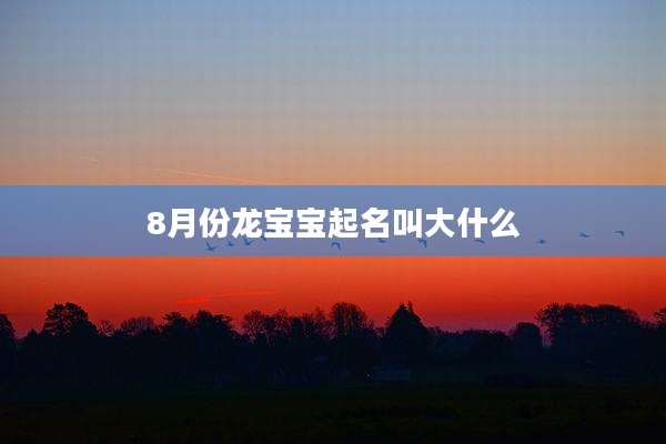 8月份龙宝宝起名叫大什么