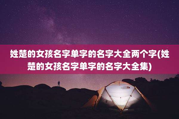 姓楚的女孩名字单字的名字大全两个字(姓楚的女孩名字单字的名字大全集)