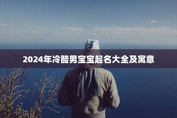 2024年冷酷男宝宝起名大全及寓意