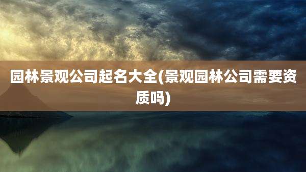 园林景观公司起名大全(景观园林公司需要资质吗)