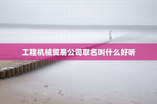 工程机械贸易公司取名叫什么好听