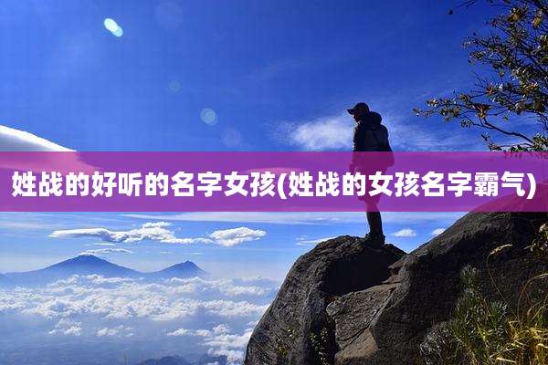 姓战的好听的名字女孩(姓战的女孩名字霸气)