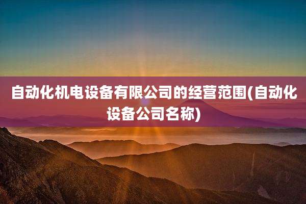 自动化机电设备有限公司的经营范围(自动化设备公司名称)