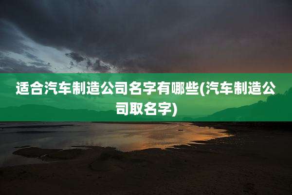 适合汽车制造公司名字有哪些(汽车制造公司取名字)