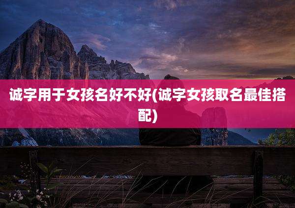 诚字用于女孩名好不好(诚字女孩取名最佳搭配)