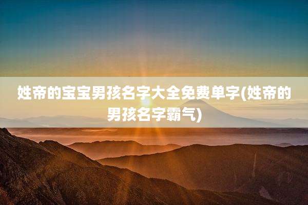 姓帝的宝宝男孩名字大全免费单字(姓帝的男孩名字霸气)