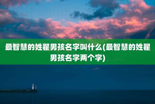 最智慧的姓翟男孩名字叫什么(最智慧的姓翟男孩名字两个字)