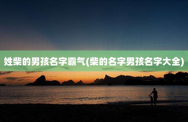 姓柴的男孩名字霸气(柴的名字男孩名字大全)