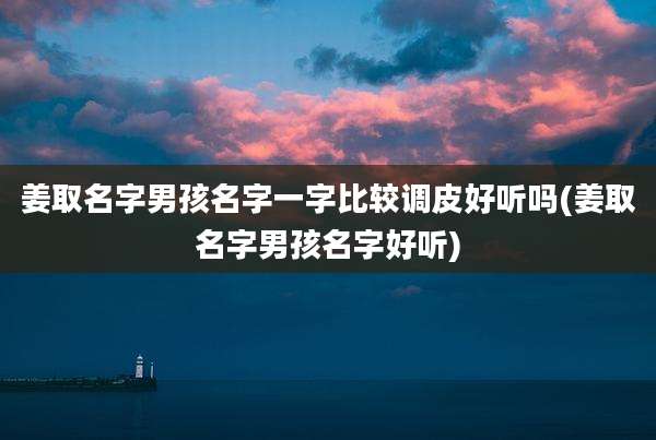 姜取名字男孩名字一字比较调皮好听吗(姜取名字男孩名字好听)