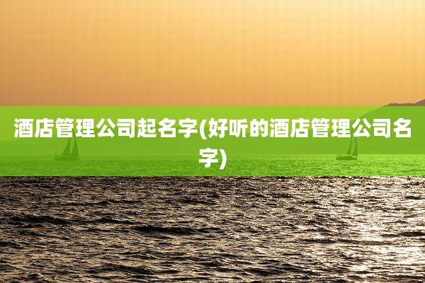 酒店管理公司起名字(好听的酒店管理公司名字)