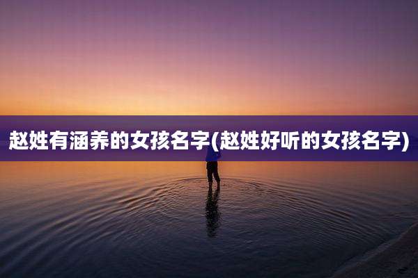赵姓有涵养的女孩名字(赵姓好听的女孩名字)