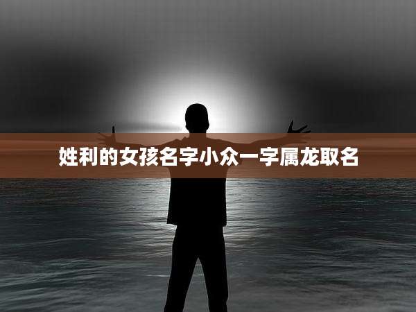 姓利的女孩名字小众一字属龙取名
