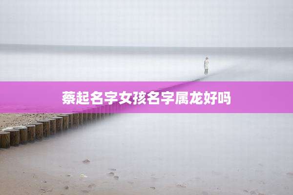 蔡起名字女孩名字属龙好吗