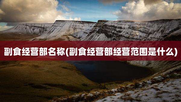 副食经营部名称(副食经营部经营范围是什么)