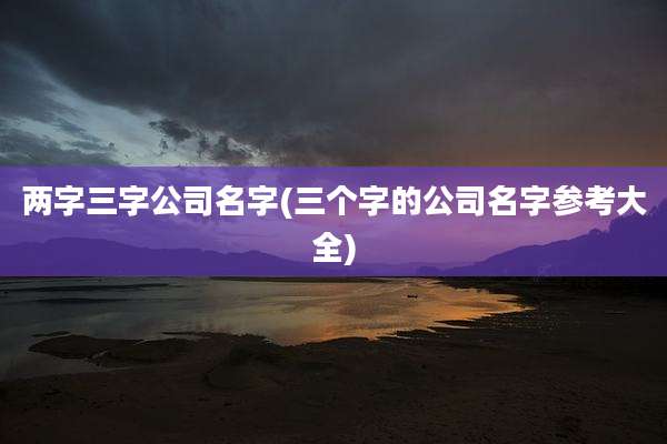 两字三字公司名字(三个字的公司名字参考大全)