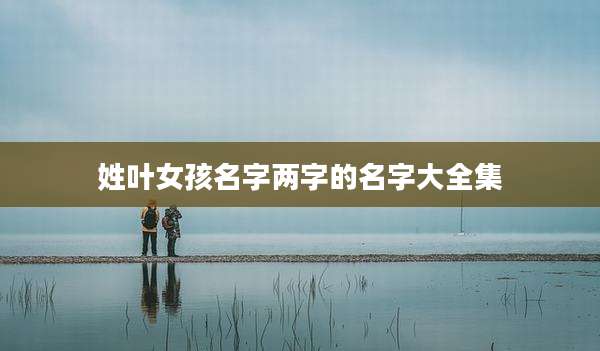 姓叶女孩名字两字的名字大全集