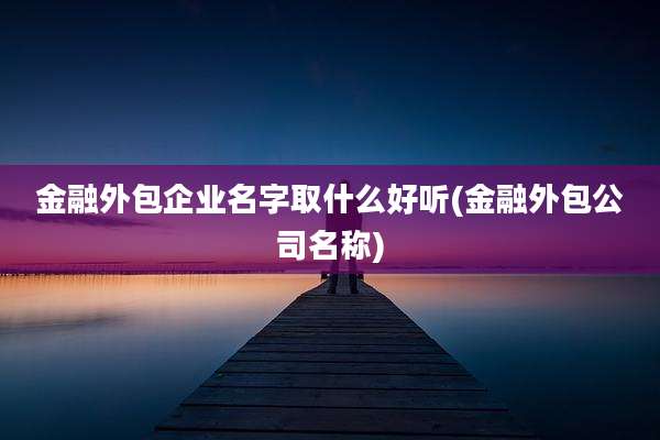 金融外包企业名字取什么好听(金融外包公司名称)