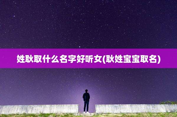 姓耿取什么名字好听女(耿姓宝宝取名)