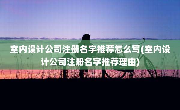 室内设计公司注册名字推荐怎么写(室内设计公司注册名字推荐理由)