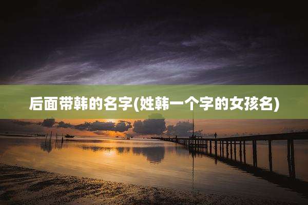 后面带韩的名字(姓韩一个字的女孩名)