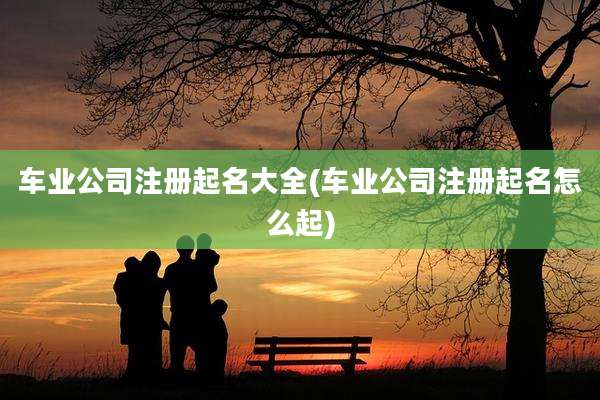 车业公司注册起名大全(车业公司注册起名怎么起)