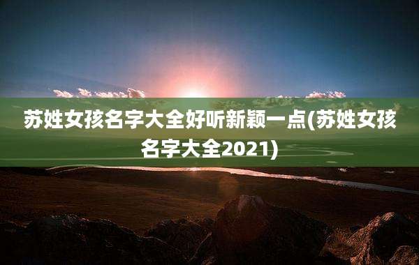 苏姓女孩名字大全好听新颖一点(苏姓女孩名字大全2021)