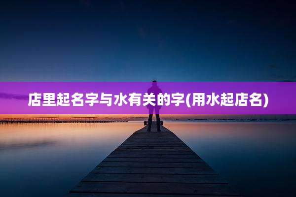 店里起名字与水有关的字(用水起店名)
