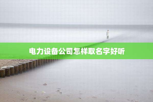 电力设备公司怎样取名字好听