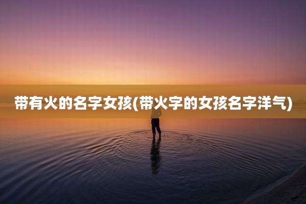 带有火的名字女孩(带火字的女孩名字洋气)