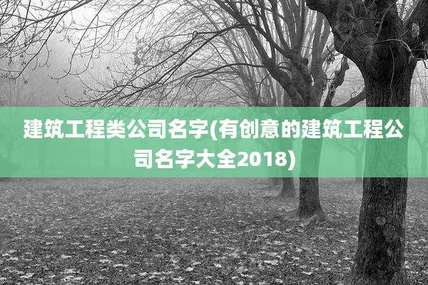 建筑工程类公司名字(有创意的建筑工程公司名字大全2018)
