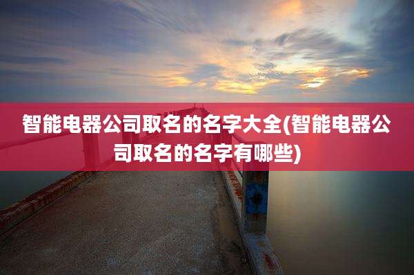智能电器公司取名的名字大全(智能电器公司取名的名字有哪些)