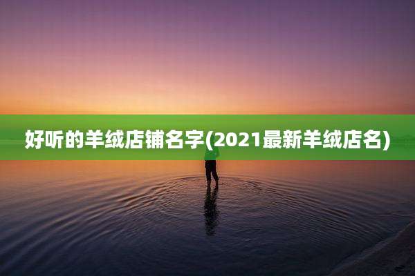好听的羊绒店铺名字(2021最新羊绒店名)