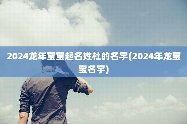 2024龙年宝宝起名姓杜的名字(2024年龙宝宝名字)
