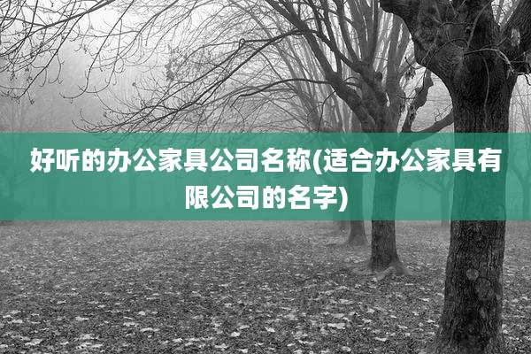 好听的办公家具公司名称(适合办公家具有限公司的名字)