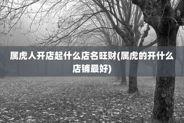属虎人开店起什么店名旺财(属虎的开什么店铺最好)