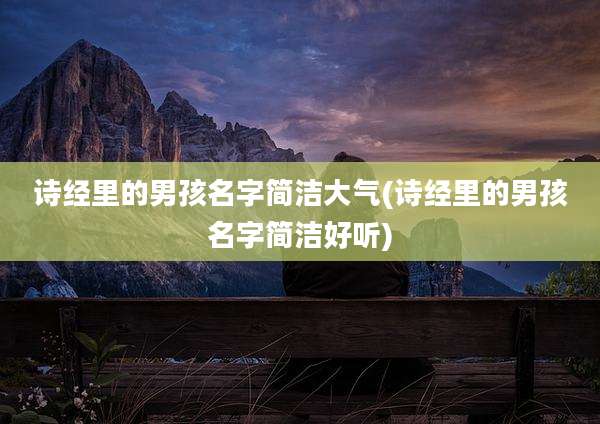 诗经里的男孩名字简洁大气(诗经里的男孩名字简洁好听)