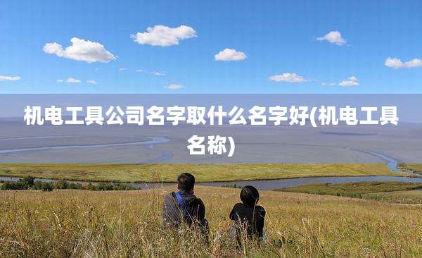 机电工具公司名字取什么名字好(机电工具名称)