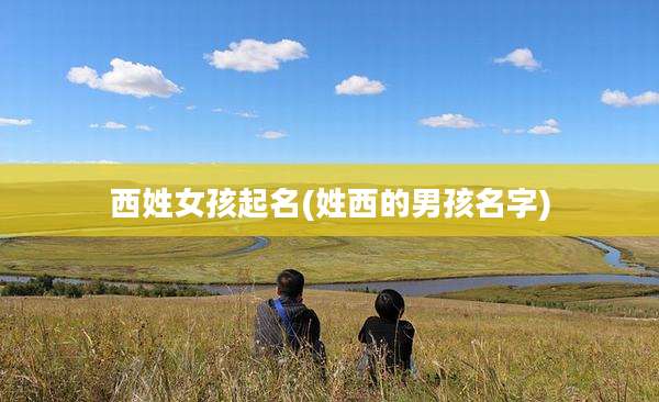 西姓女孩起名(姓西的男孩名字)