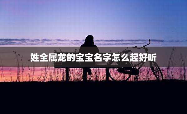 姓全属龙的宝宝名字怎么起好听