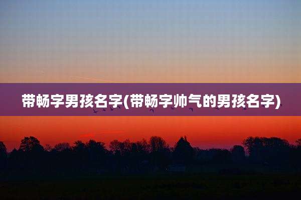 带畅字男孩名字(带畅字帅气的男孩名字)