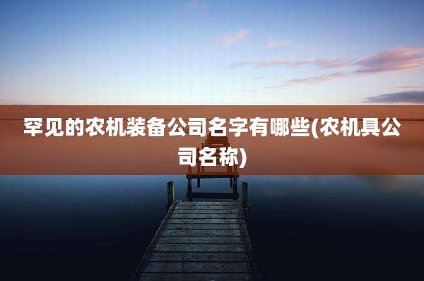 罕见的农机装备公司名字有哪些(农机具公司名称)