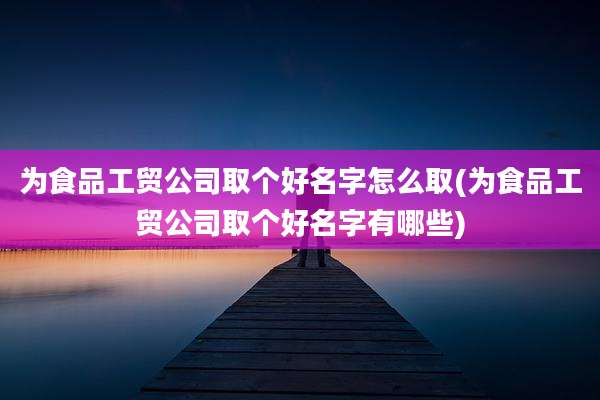 为食品工贸公司取个好名字怎么取(为食品工贸公司取个好名字有哪些)