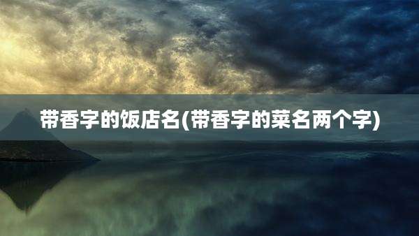带香字的饭店名(带香字的菜名两个字)