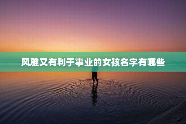 风雅又有利于事业的女孩名字有哪些