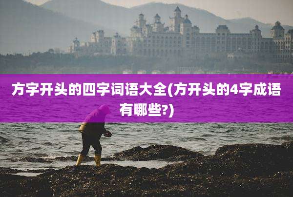 方字开头的四字词语大全(方开头的4字成语有哪些?)