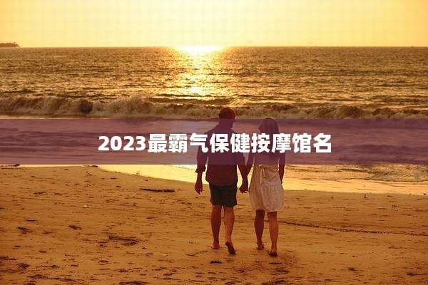 2023最霸气保健按摩馆名