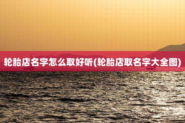 轮胎店名字怎么取好听(轮胎店取名字大全图)