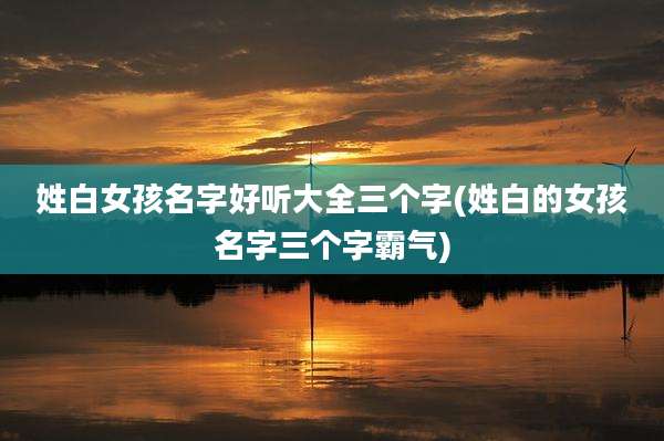 姓白女孩名字好听大全三个字(姓白的女孩名字三个字霸气)